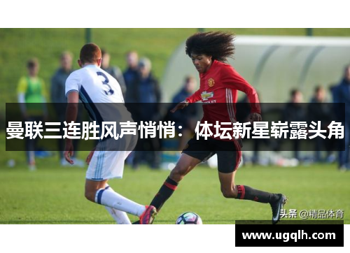 曼联三连胜风声悄悄：体坛新星崭露头角